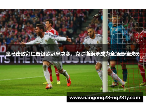 皇马击败拜仁晋级欧冠半决赛，克罗斯绝杀成为全场最佳球员