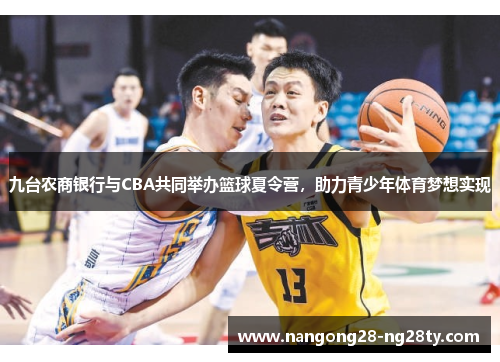 九台农商银行与CBA共同举办篮球夏令营，助力青少年体育梦想实现