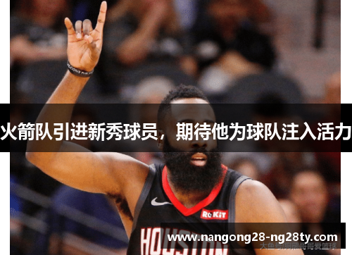 火箭队引进新秀球员，期待他为球队注入活力