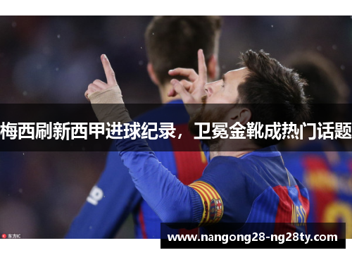 梅西刷新西甲进球纪录，卫冕金靴成热门话题