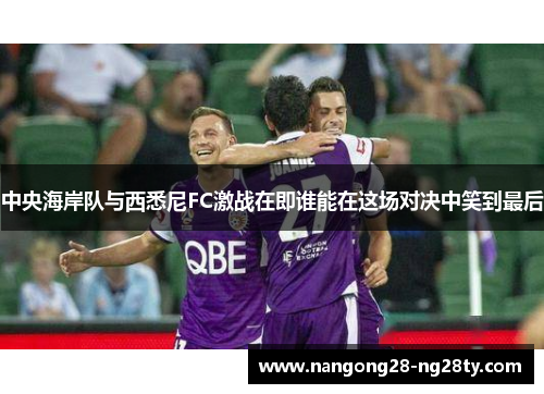 中央海岸队与西悉尼FC激战在即谁能在这场对决中笑到最后