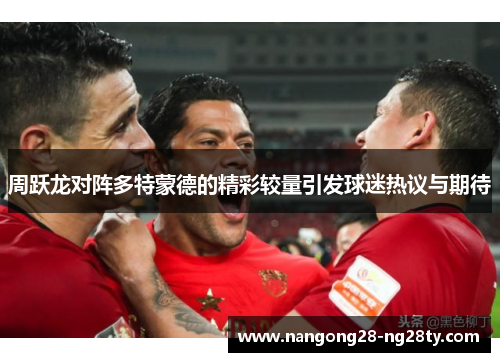 周跃龙对阵多特蒙德的精彩较量引发球迷热议与期待