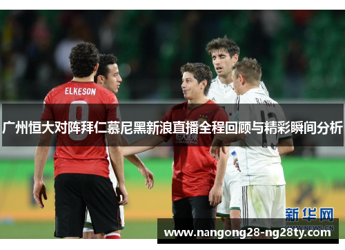 广州恒大对阵拜仁慕尼黑新浪直播全程回顾与精彩瞬间分析