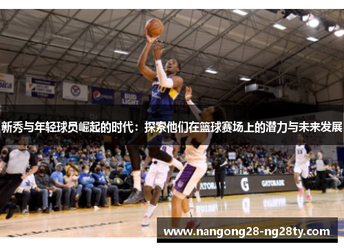 新秀与年轻球员崛起的时代：探索他们在篮球赛场上的潜力与未来发展