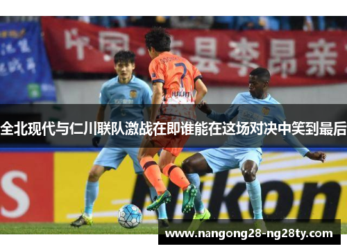 全北现代与仁川联队激战在即谁能在这场对决中笑到最后