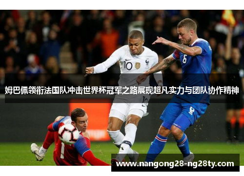 姆巴佩领衔法国队冲击世界杯冠军之路展现超凡实力与团队协作精神