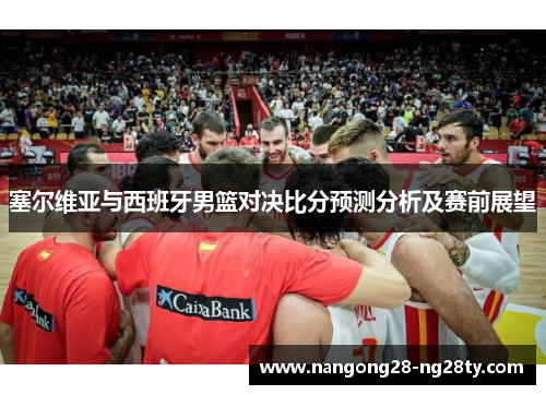 塞尔维亚与西班牙男篮对决比分预测分析及赛前展望