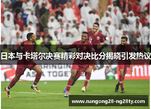 日本与卡塔尔决赛精彩对决比分揭晓引发热议