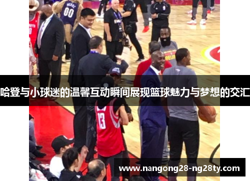 哈登与小球迷的温馨互动瞬间展现篮球魅力与梦想的交汇